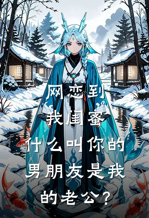 网恋到我闺蜜，什么叫你的男朋友是我的老公？抖音热门免费完整版小说_热门小说大全网恋到我闺蜜，什么叫你的男朋友是我的老公？抖音热门