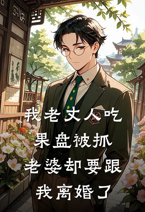 我老丈人吃果盘被抓，老婆却要跟我离婚了(我老丈人)完结小说_热门小说推荐我老丈人吃果盘被抓，老婆却要跟我离婚了我老丈人