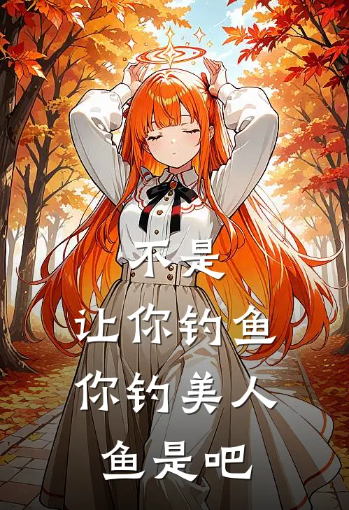 不是，让你钓鱼，你钓美人鱼是吧(江枫江枫)免费阅读完整版小说_完结免费小说不是，让你钓鱼，你钓美人鱼是吧(江枫江枫)