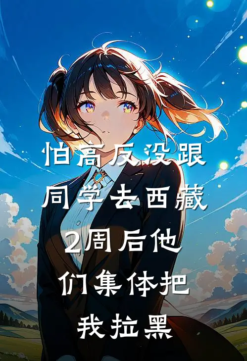 怕高反没跟同学去西藏，2周后他们集体把我拉黑(何莉宁宁)好看的完结小说_完本小说怕高反没跟同学去西藏，2周后他们集体把我拉黑何莉宁宁