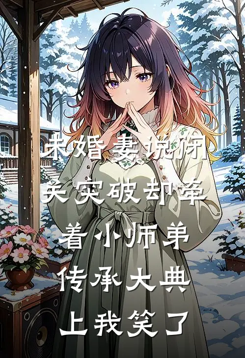 未婚妻说闭关突破却牵着小师弟，传承大典上我笑了