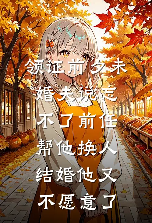 领证前夕未婚夫说忘不了前任，帮他换人结婚他又不愿意了(抖音热门)全文免费阅读无弹窗大结局_《领证前夕未婚夫说忘不了前任，帮他换人结婚他又不愿意了》抖音热门免费小说